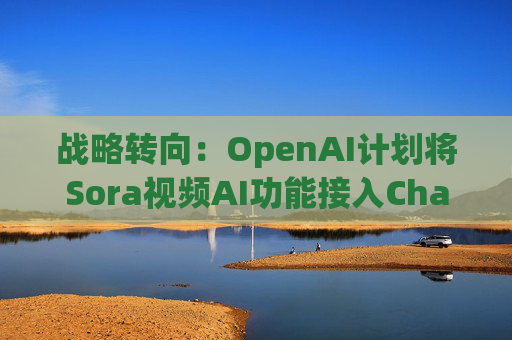 战略转向：OpenAI计划将Sora视频AI功能接入ChatGPT
