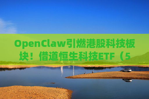 OpenClaw引燃港股科技板块！借道恒生科技ETF（513130）助力卡位AI生态链条
