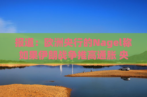 报道：欧洲央行的Nagel称如果伊朗战争推高通胀 央行将会采取行动