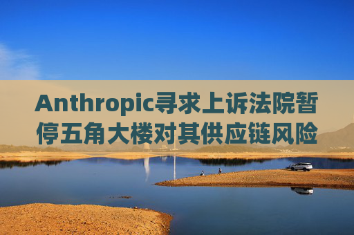 Anthropic寻求上诉法院暂停五角大楼对其供应链风险的认定