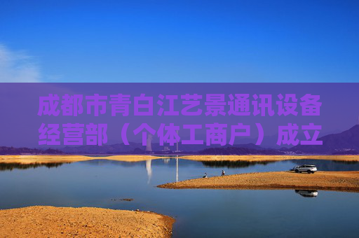 成都市青白江艺景通讯设备经营部（个体工商户）成立 注册资本1万人民币