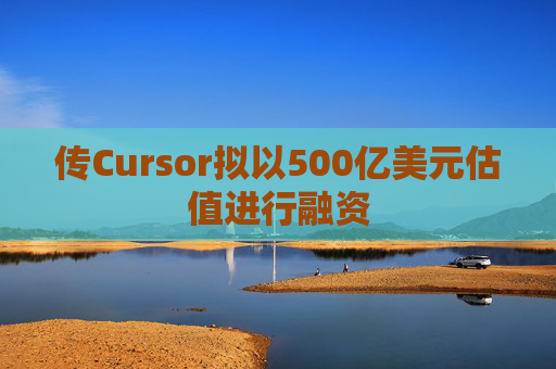 传Cursor拟以500亿美元估值进行融资