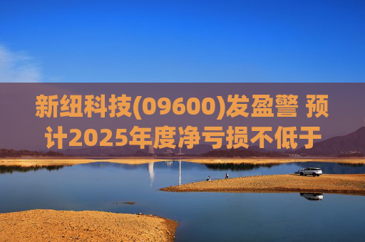 新纽科技(09600)发盈警 预计2025年度净亏损不低于1.5亿元