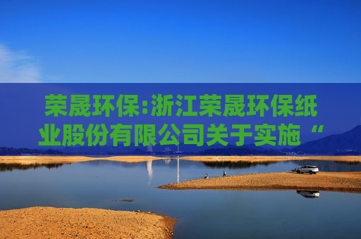 荣晟环保:浙江荣晟环保纸业股份有限公司关于实施“荣23转债”赎回暨摘牌的公告