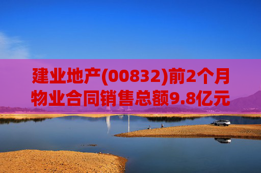 建业地产(00832)前2个月物业合同销售总额9.8亿元 同比减少为37.7%