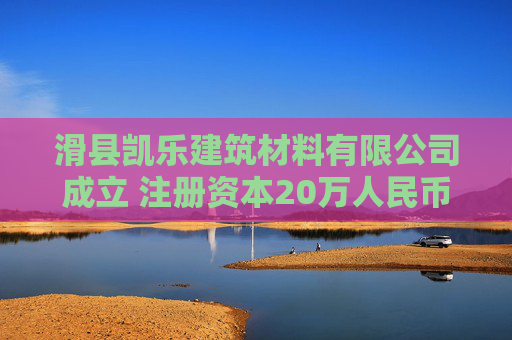 滑县凯乐建筑材料有限公司成立 注册资本20万人民币