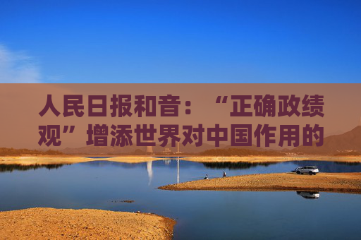 人民日报和音：“正确政绩观”增添世界对中国作用的信心