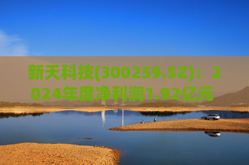 新天科技(300259.SZ)：2024年度净利润1.92亿元 拟10派0.5元