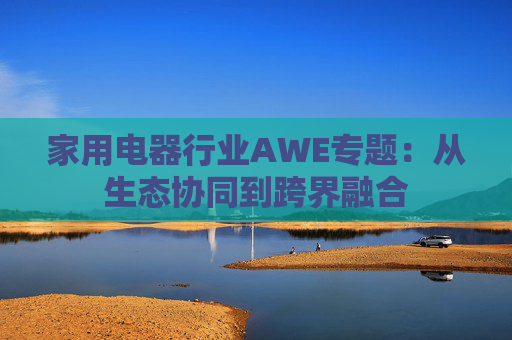 家用电器行业AWE专题：从生态协同到跨界融合
