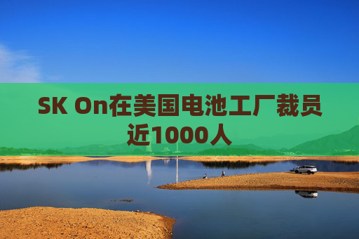 SK On在美国电池工厂裁员近1000人