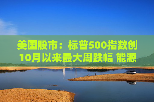 美国股市：标普500指数创10月以来最大周跌幅 能源冲击叠加就业疲弱