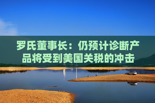 罗氏董事长：仍预计诊断产品将受到美国关税的冲击