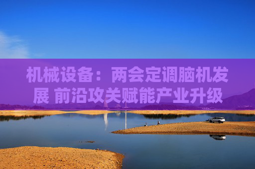 机械设备：两会定调脑机发展 前沿攻关赋能产业升级