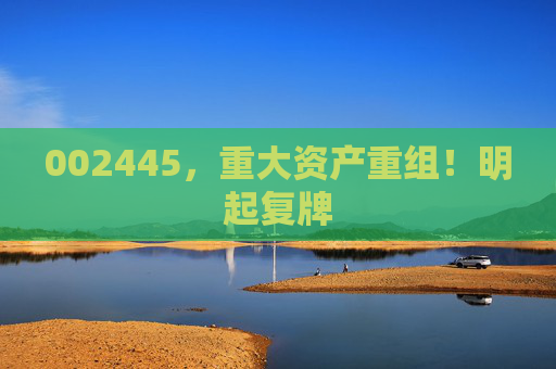 002445，重大资产重组！明起复牌