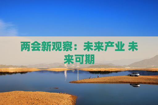 两会新观察：未来产业 未来可期