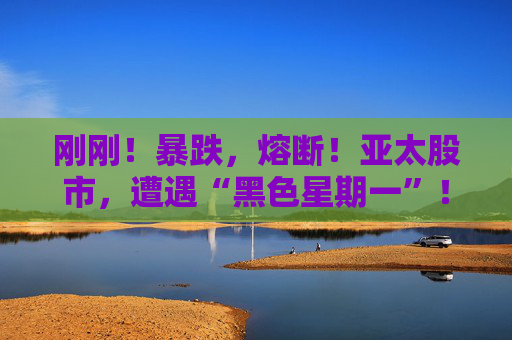 刚刚！暴跌，熔断！亚太股市，遭遇“黑色星期一”！伊朗局势，彻底引爆！