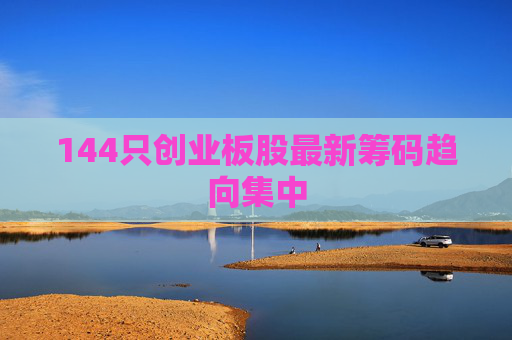 144只创业板股最新筹码趋向集中