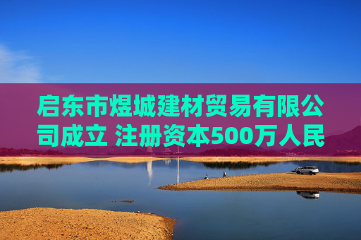 启东市煜城建材贸易有限公司成立 注册资本500万人民币
