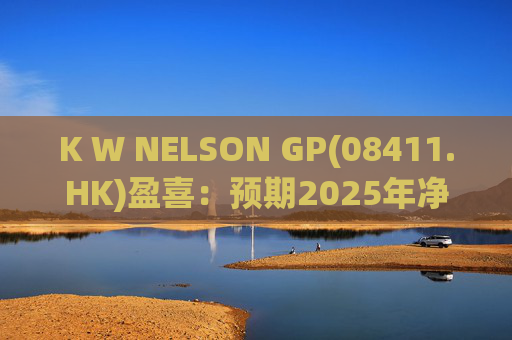 K W NELSON GP(08411.HK)盈喜：预期2025年净溢利不少于300万港元