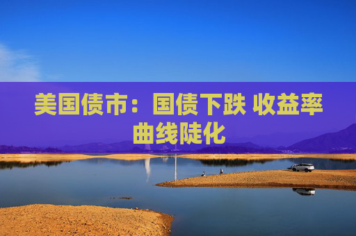 美国债市：国债下跌 收益率曲线陡化