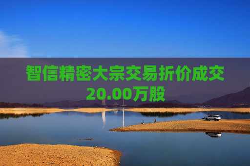 智信精密大宗交易折价成交20.00万股