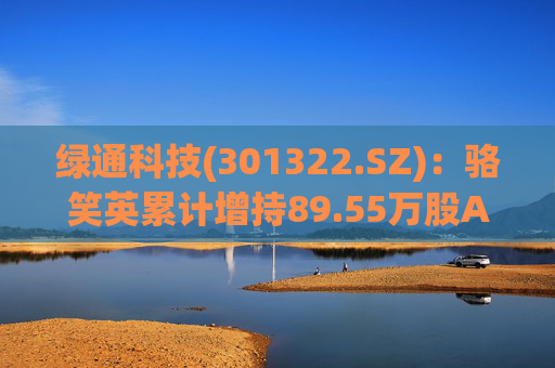 绿通科技(301322.SZ)：骆笑英累计增持89.55万股A股股份