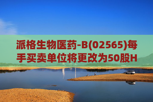 派格生物医药-B(02565)每手买卖单位将更改为50股H股