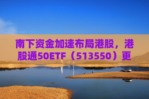 南下资金加速布局港股，港股通50ETF（513550）更名“港股通50ETF华泰柏瑞”