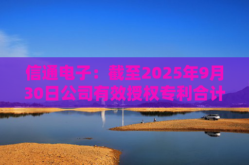 信通电子：截至2025年9月30日公司有效授权专利合计为305项，其中发明专利139项