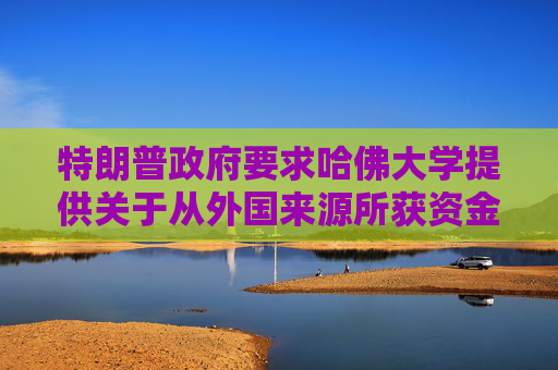 特朗普政府要求哈佛大学提供关于从外国来源所获资金的记录  第1张