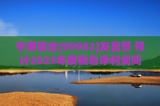 中原建业(09982)发盈警 预计2025年度税后净利润同比减少约28%至32%