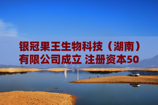 银冠果王生物科技（湖南）有限公司成立 注册资本500万人民币