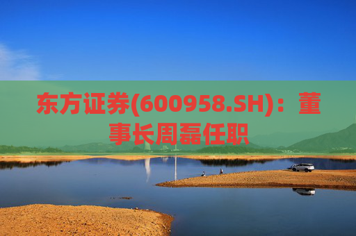 东方证券(600958.SH)：董事长周磊任职