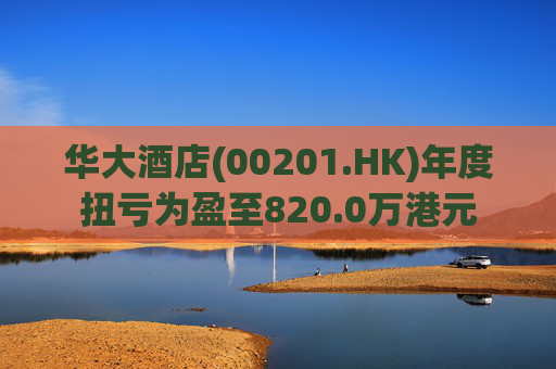 华大酒店(00201.HK)年度扭亏为盈至820.0万港元