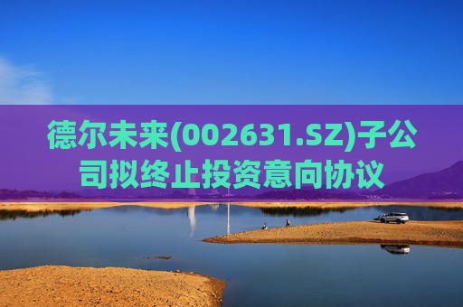 德尔未来(002631.SZ)子公司拟终止投资意向协议