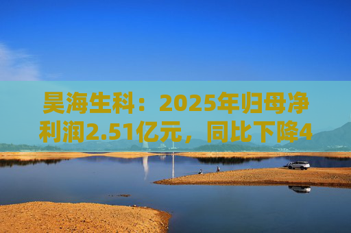 昊海生科：2025年归母净利润2.51亿元，同比下降40.30%