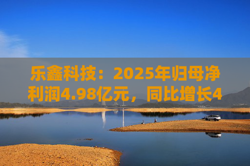 乐鑫科技：2025年归母净利润4.98亿元，同比增长46.72%