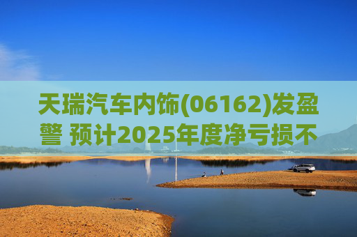 天瑞汽车内饰(06162)发盈警 预计2025年度净亏损不超700万元