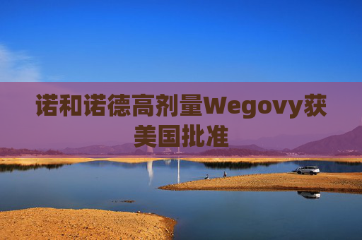 诺和诺德高剂量Wegovy获美国批准