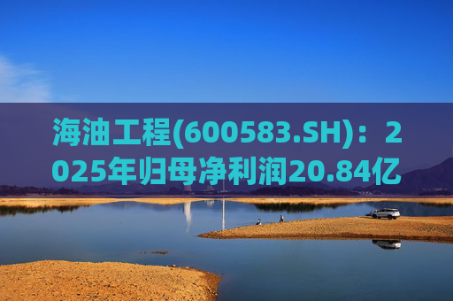 海油工程(600583.SH)：2025年归母净利润20.84亿元,每10股拟派利1.96元