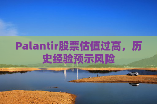 Palantir股票估值过高，历史经验预示风险