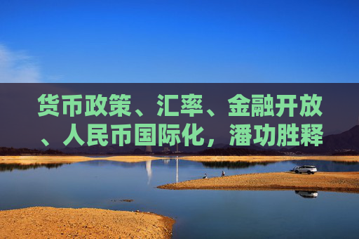 货币政策、汇率、金融开放、人民币国际化，潘功胜释放四大重磅信号