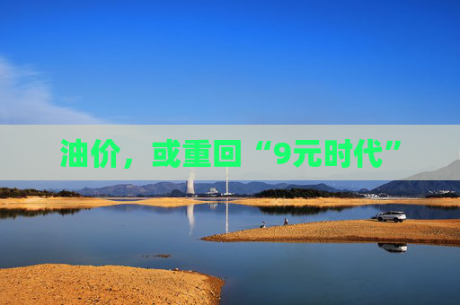 油价，或重回“9元时代”