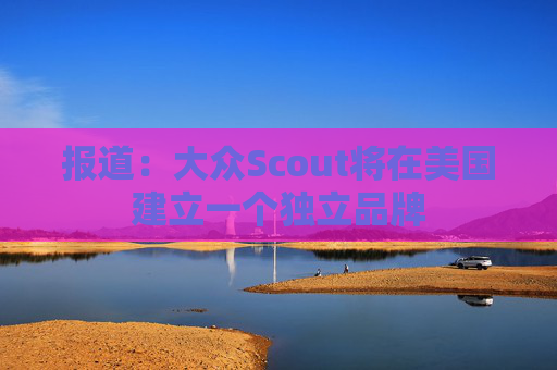 报道：大众Scout将在美国建立一个独立品牌
