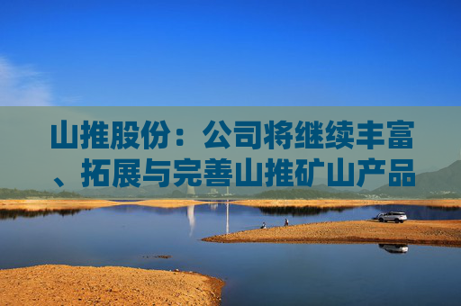 山推股份：公司将继续丰富、拓展与完善山推矿山产品矩阵