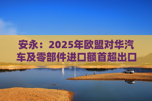 安永：2025年欧盟对华汽车及零部件进口额首超出口额