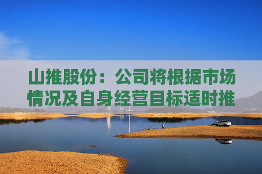 山推股份：公司将根据市场情况及自身经营目标适时推进股权激励