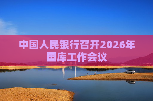 中国人民银行召开2026年国库工作会议