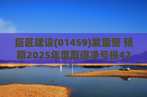 巨匠建设(01459)发盈警 预期2025年度取得净亏损4200至5000万元 同比盈转亏