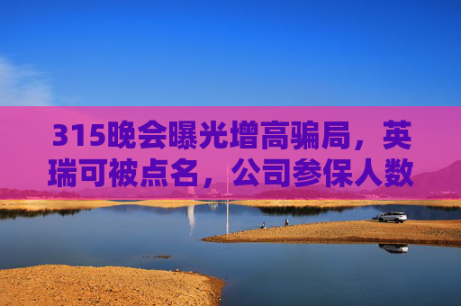 315晚会曝光增高骗局，英瑞可被点名，公司参保人数为0